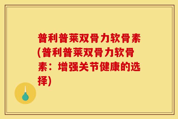 普利普莱双骨力软骨素(普利普莱双骨力软骨素：增强关节健康的选择)