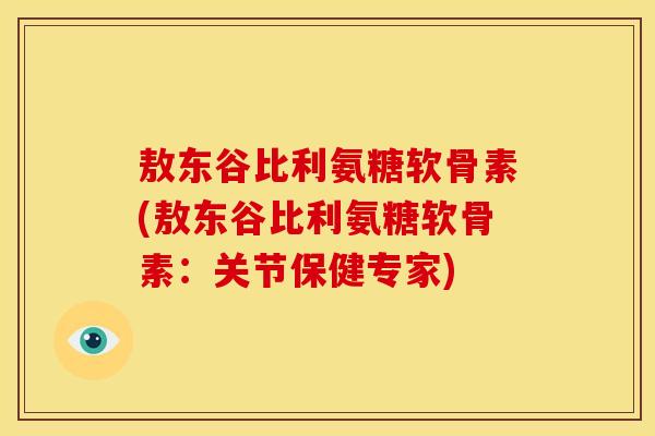 敖东谷比利氨糖软骨素(敖东谷比利氨糖软骨素：关节保健专家)