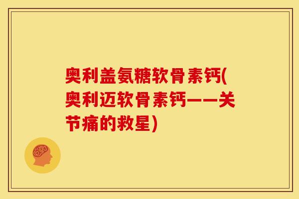 奥利盖氨糖软骨素钙(奥利迈软骨素钙——关节痛的救星)