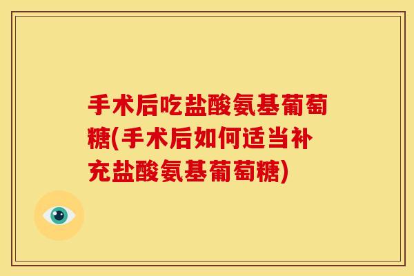 手术后吃盐酸氨基葡萄糖(手术后如何适当补充盐酸氨基葡萄糖)