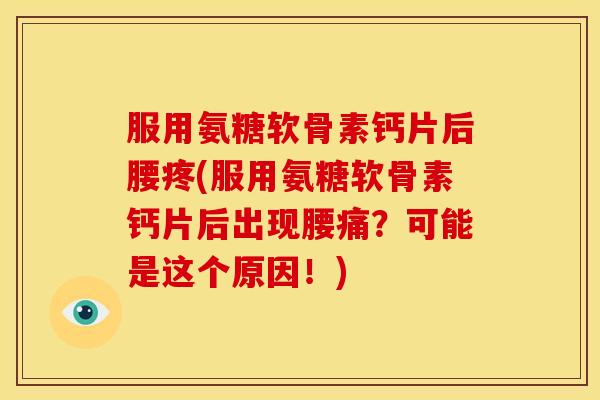 服用氨糖软骨素钙片后腰疼(服用氨糖软骨素钙片后出现腰痛？可能是这个原因！)