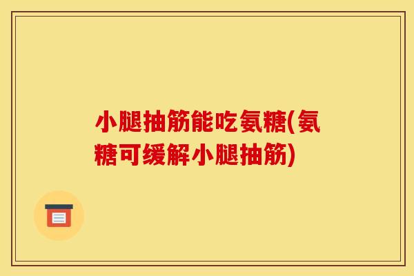 小腿抽筋能吃氨糖(氨糖可缓解小腿抽筋)