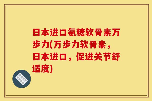 日本进口氨糖软骨素万步力(万步力软骨素，日本进口，促进关节舒适度)