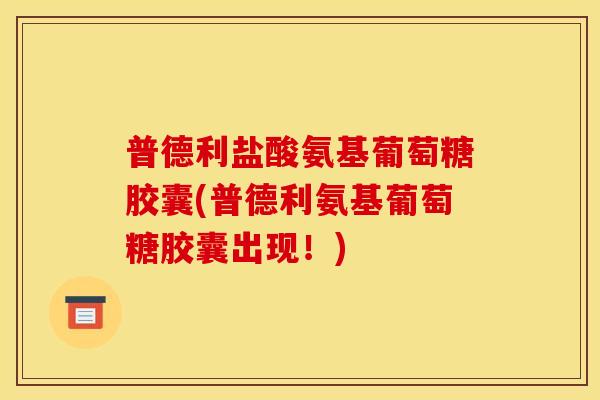 普德利盐酸氨基葡萄糖胶囊(普德利氨基葡萄糖胶囊出现！)