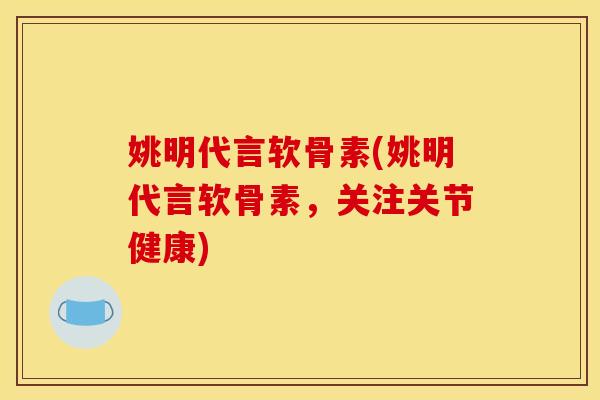姚明代言软骨素(姚明代言软骨素，关注关节健康)-第1张图片-关节骑士
