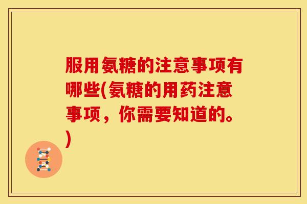 服用氨糖的注意事项有哪些(氨糖的用药注意事项，你需要知道的。)