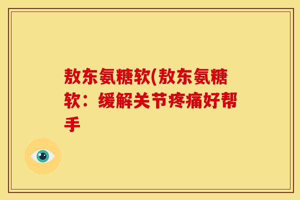 敖东氨糖软(敖东氨糖软:缓解关节疼痛好帮手-第1张图片-关节骑士 敖东氨糖软(敖东氨糖软:缓解关节疼痛好帮手-第1张图片-关节骑士