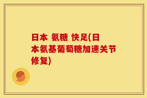 日本 氨糖 快足(日本氨基葡萄糖加速关节修复)