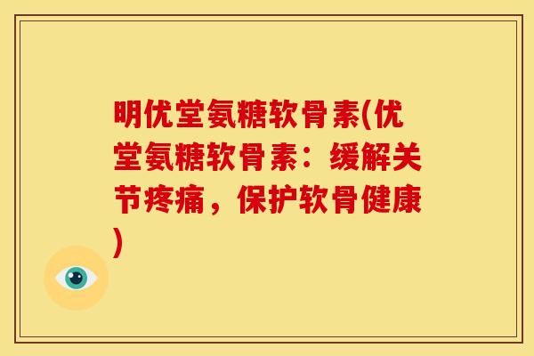 明优堂氨糖软骨素(优堂氨糖软骨素：缓解关节疼痛，保护软骨健康)