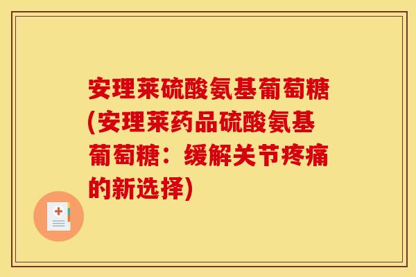 安理莱硫酸氨基葡萄糖(安理莱药品硫酸氨基葡萄糖：缓解关节疼痛的新选择)