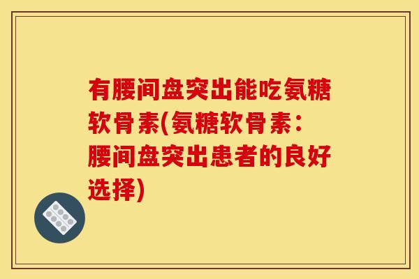 有腰间盘突出能吃氨糖软骨素(氨糖软骨素：腰间盘突出患者的良好选择)