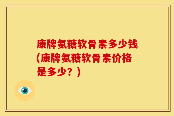 康牌氨糖软骨素多少钱(康牌氨糖软骨素价格是多少？)-第1张图片-关节骑士
