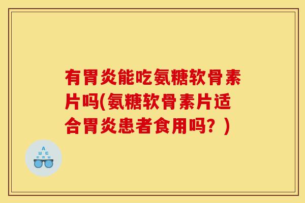 有胃炎能吃氨糖软骨素片吗(氨糖软骨素片适合胃炎患者食用吗？)