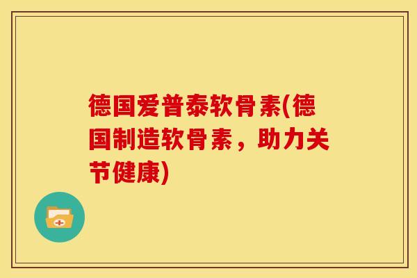 德国爱普泰软骨素(德国制造软骨素，助力关节健康)