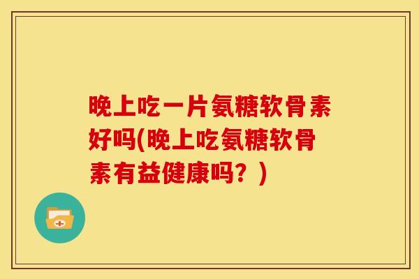 晚上吃一片氨糖软骨素好吗(晚上吃氨糖软骨素有益健康吗？)