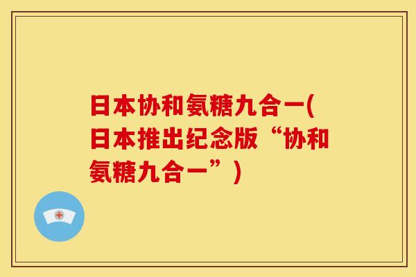 日本协和氨糖九合一(日本推出纪念版“协和氨糖九合一”)