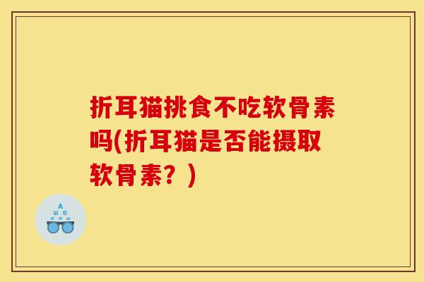 折耳猫挑食不吃软骨素吗(折耳猫是否能摄取软骨素?)-第1张图片-关节骑士 折耳猫挑食不吃软骨素吗(折耳猫是否能摄取软骨素?)-第1张图片-关节骑士