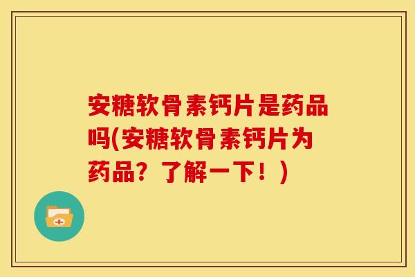 安糖软骨素钙片是药品吗(安糖软骨素钙片为药品？了解一下！)