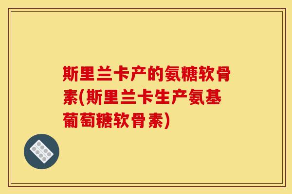 斯里兰卡产的氨糖软骨素(斯里兰卡生产氨基葡萄糖软骨素)-第1张图片-关节骑士 斯里兰卡产的氨糖软骨素(斯里兰卡生产氨基葡萄糖软骨素)-第1张图片-关节骑士