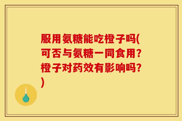 服用氨糖能吃橙子吗(可否与氨糖一同食用？橙子对药效有影响吗？)