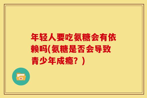 年轻人要吃氨糖会有依赖吗(氨糖是否会导致青少年成瘾？)
