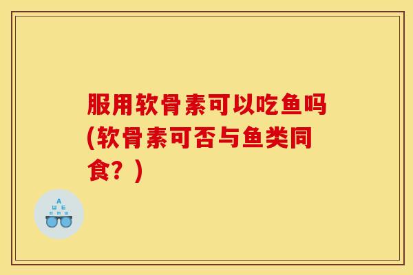 服用软骨素可以吃鱼吗(软骨素可否与鱼类同食？)