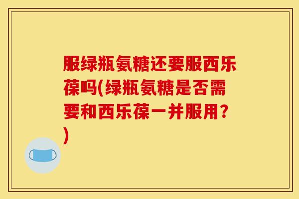 服绿瓶氨糖还要服西乐葆吗(绿瓶氨糖是否需要和西乐葆一并服用?)-第1张图片-关节骑士 服绿瓶氨糖还要服西乐葆吗(绿瓶氨糖是否需要和西乐葆一并服用?)-第1张图片-关节骑士