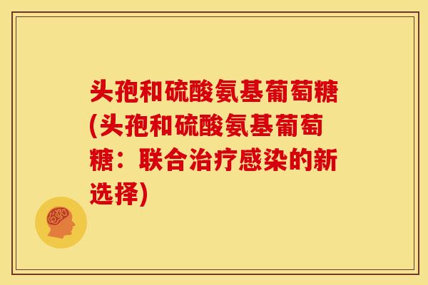 头孢和硫酸氨基葡萄糖(头孢和硫酸氨基葡萄糖：联合治疗感染的新选择)
