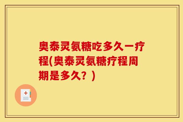 奥泰灵氨糖吃多久一疗程(奥泰灵氨糖疗程周期是多久?)-第1张图片-关节骑士 奥泰灵氨糖吃多久一疗程(奥泰灵氨糖疗程周期是多久?)-第1张图片-关节骑士