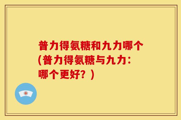 普力得氨糖和九力哪个(普力得氨糖与九力：哪个更好？)-第1张图片-关节骑士