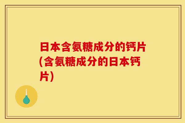 日本含氨糖成分的钙片(含氨糖成分的日本钙片)