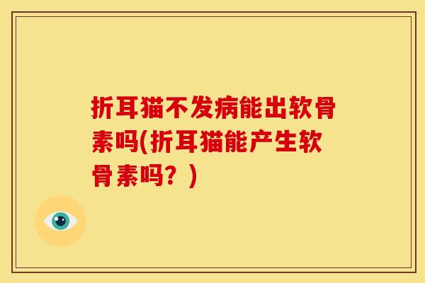 折耳猫不发病能出软骨素吗(折耳猫能产生软骨素吗？)