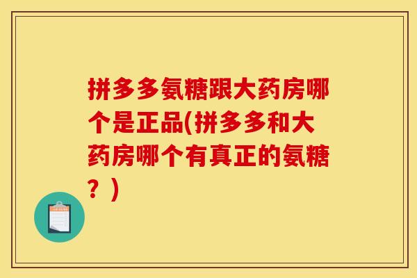 拼多多氨糖跟大药房哪个是正品(拼多多和大药房哪个有真正的氨糖？)