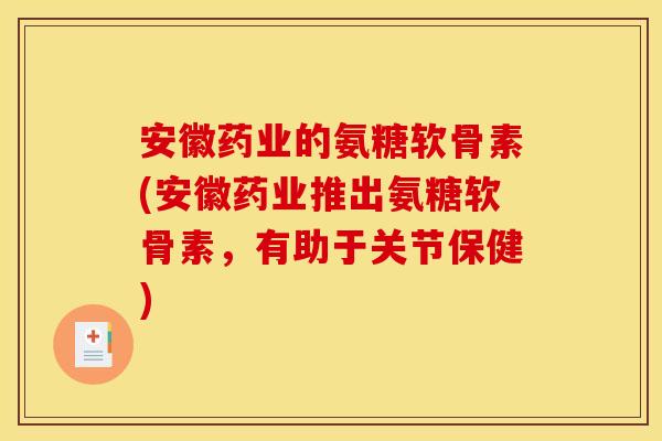 安徽药业的氨糖软骨素(安徽药业推出氨糖软骨素，有助于关节保健)-第1张图片-关节骑士