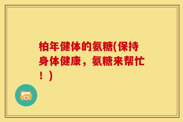 柏年健体的氨糖(保持身体健康，氨糖来帮忙！)