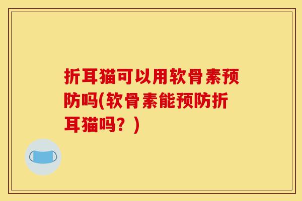 折耳猫可以用软骨素预防吗(软骨素能预防折耳猫吗？)