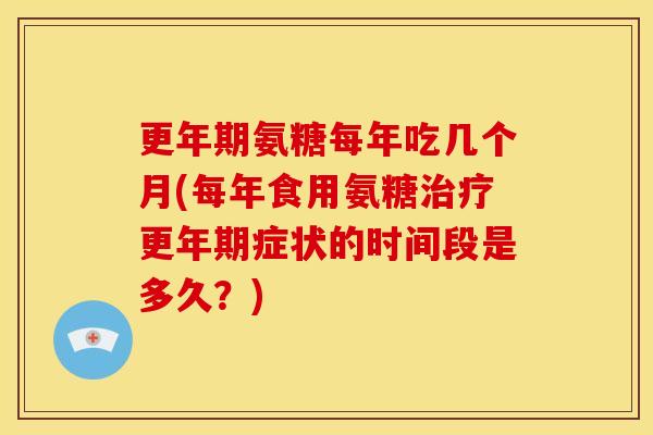 更年期氨糖每年吃几个月(每年食用氨糖治疗更年期症状的时间段是多久？)-第1张图片-关节骑士