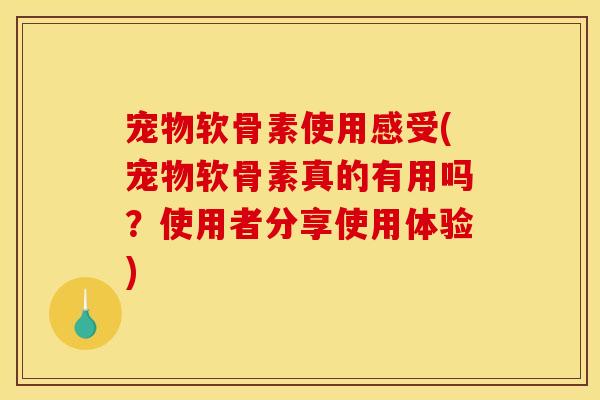 宠物软骨素使用感受(宠物软骨素真的有用吗？使用者分享使用体验)