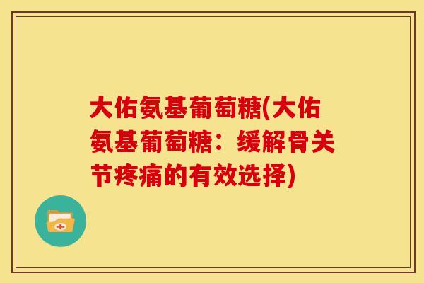 大佑氨基葡萄糖(大佑氨基葡萄糖：缓解骨关节疼痛的有效选择)