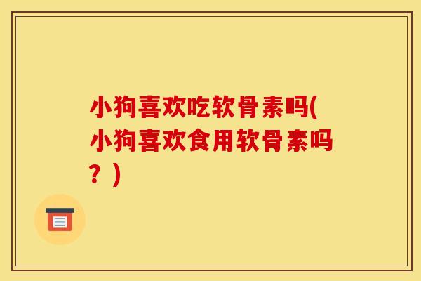 小狗喜欢吃软骨素吗(小狗喜欢食用软骨素吗？)