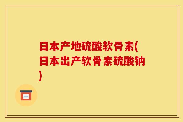日本产地硫酸软骨素(日本出产软骨素硫酸钠)