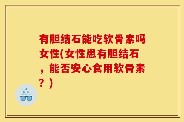 有胆结石能吃软骨素吗女性(女性患有胆结石，能否安心食用软骨素？)