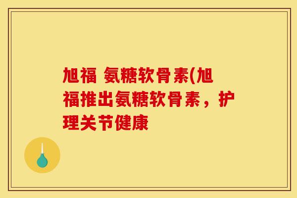 旭福 氨糖软骨素(旭福推出氨糖软骨素,护理关节健康-第1张图片-关节骑士 旭福 氨糖软骨素(旭福推出氨糖软骨素,护理关节健康-第1张图片-关节骑士
