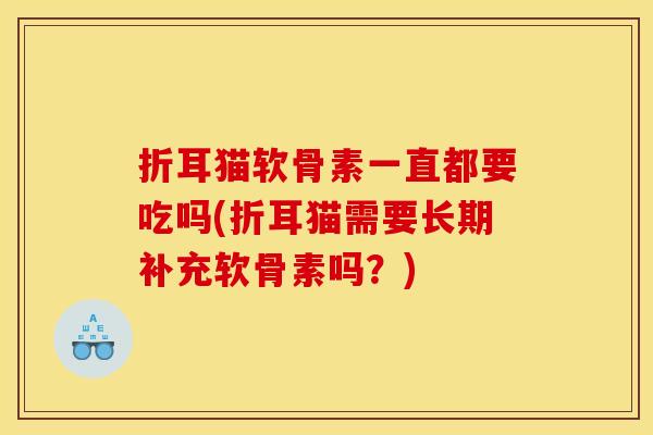 折耳猫软骨素一直都要吃吗(折耳猫需要长期补充软骨素吗？)-第1张图片-关节骑士