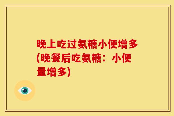 晚上吃过氨糖小便增多(晚餐后吃氨糖：小便量增多)-第1张图片-关节骑士