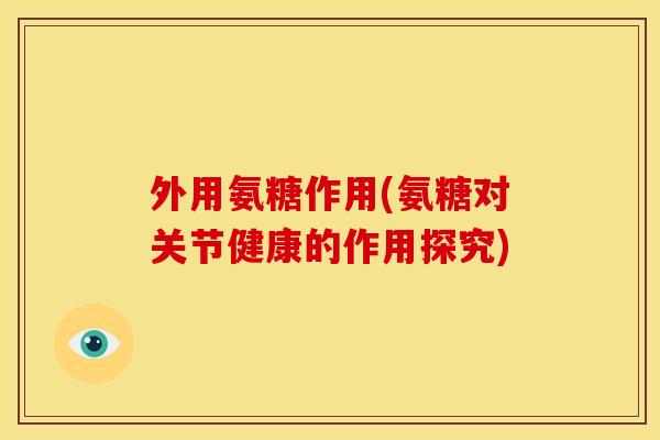 外用氨糖作用(氨糖对关节健康的作用探究)