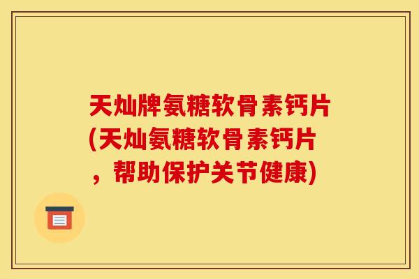 天灿牌氨糖软骨素钙片(天灿氨糖软骨素钙片，帮助保护关节健康)