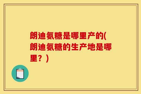 朗迪氨糖是哪里产的(朗迪氨糖的生产地是哪里？)