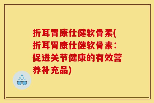 折耳胃康仕健软骨素(折耳胃康仕健软骨素：促进关节健康的有效营养补充品)