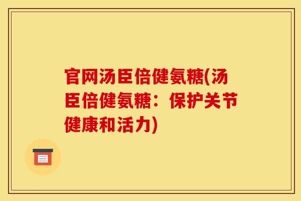 官网汤臣倍健氨糖(汤臣倍健氨糖：保护关节健康和活力)